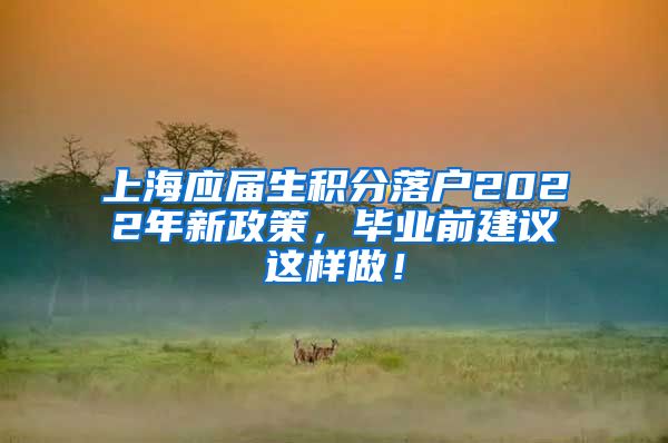 上海应届生积分落户2022年新政策，毕业前建议这样做！