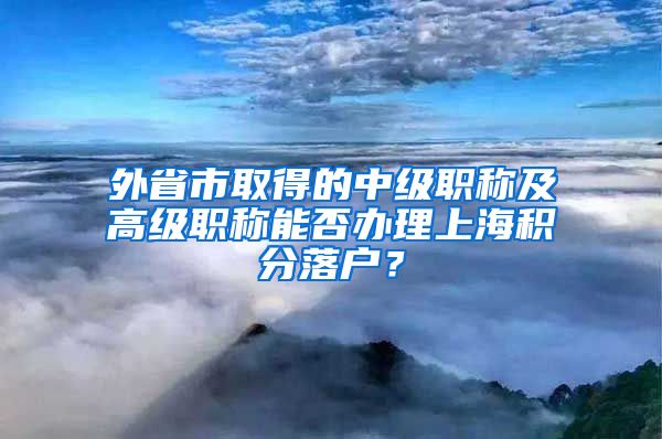 外省市取得的中级职称及高级职称能否办理上海积分落户？