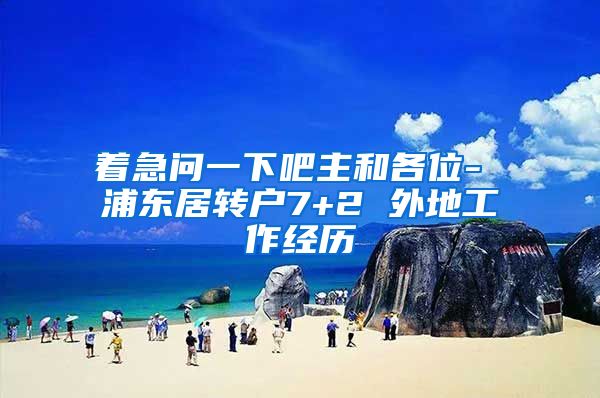 着急问一下吧主和各位- 浦东居转户7+2 外地工作经历