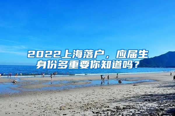 2022上海落户，应届生身份多重要你知道吗？