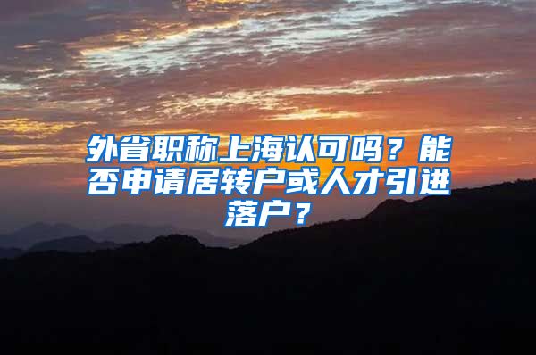 外省职称上海认可吗？能否申请居转户或人才引进落户？