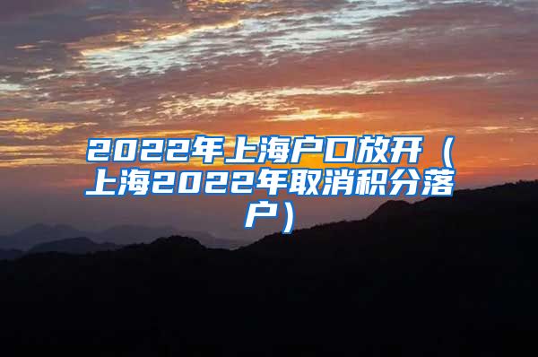 2022年上海户口放开（上海2022年取消积分落户）