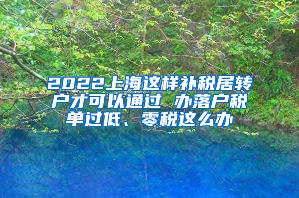 2022上海这样补税居转户才可以通过 办落户税单过低、零税这么办