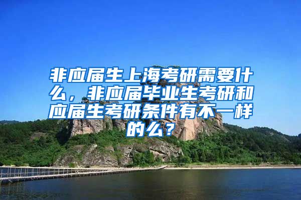 非应届生上海考研需要什么，非应届毕业生考研和应届生考研条件有不一样的么？