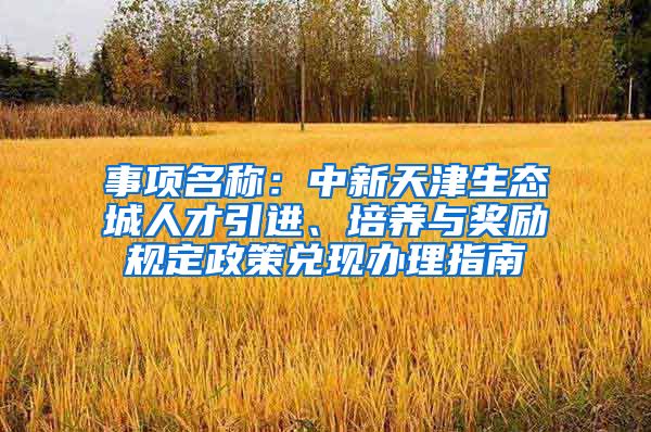 事项名称：中新天津生态城人才引进、培养与奖励规定政策兑现办理指南