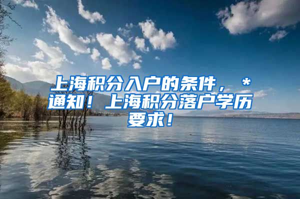 上海积分入户的条件，＊通知！上海积分落户学历要求！