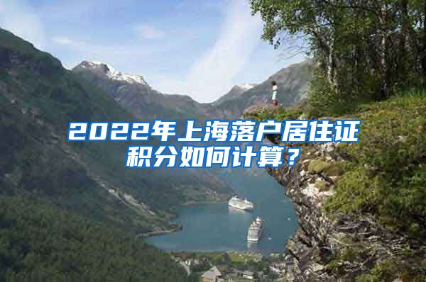 2022年上海落户居住证积分如何计算？