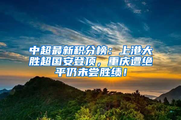 中超最新积分榜：上港大胜超国安登顶，重庆遭绝平仍未尝胜绩！