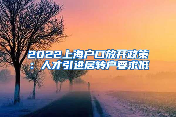 2022上海户口放开政策：人才引进居转户要求低