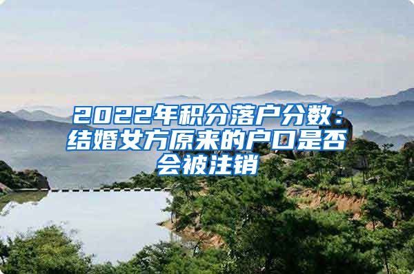 2022年积分落户分数：结婚女方原来的户口是否会被注销