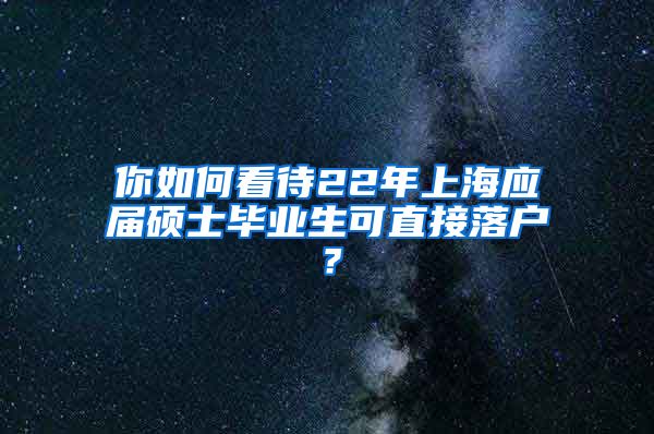 你如何看待22年上海应届硕士毕业生可直接落户？