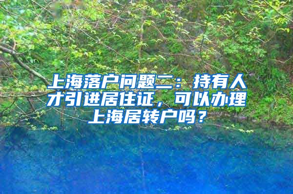 上海落户问题二：持有人才引进居住证，可以办理上海居转户吗？