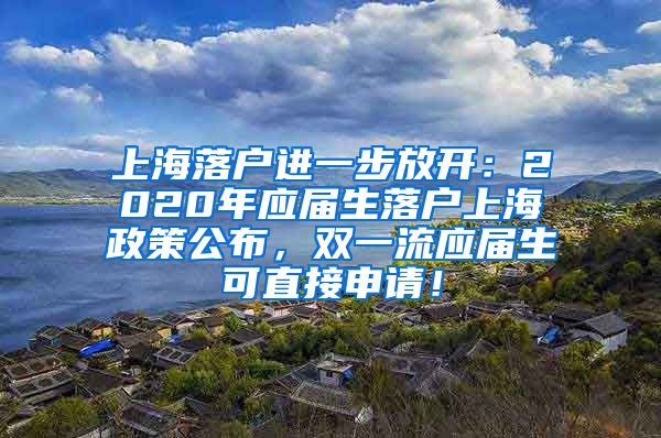 上海落户进一步放开：2020年应届生落户上海政策公布，双一流应届生可直接申请！