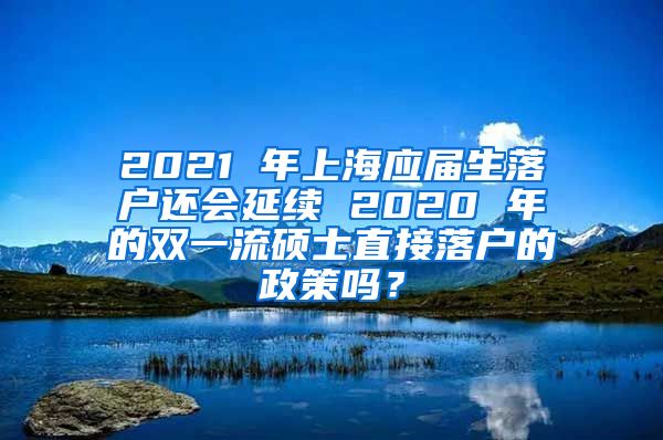 2021 年上海应届生落户还会延续 2020 年的双一流硕士直接落户的政策吗？