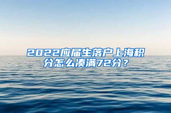 2022应届生落户上海积分怎么凑满72分？