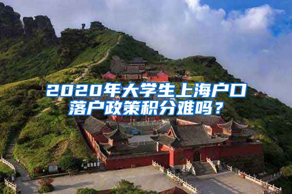 2020年大学生上海户口落户政策积分难吗？