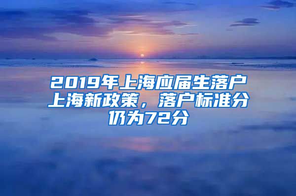2019年上海应届生落户上海新政策，落户标准分仍为72分