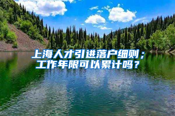 上海人才引进落户细则；工作年限可以累计吗？