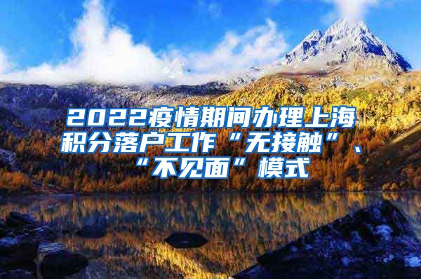 2022疫情期间办理上海积分落户工作“无接触”、“不见面”模式