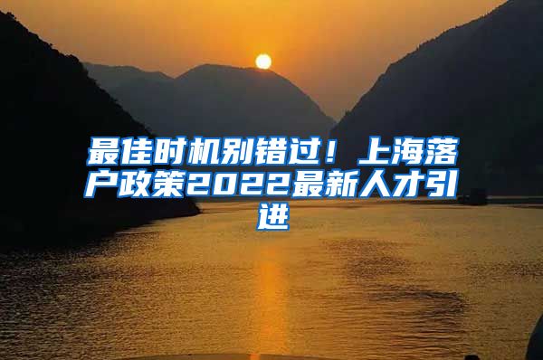 最佳时机别错过！上海落户政策2022最新人才引进