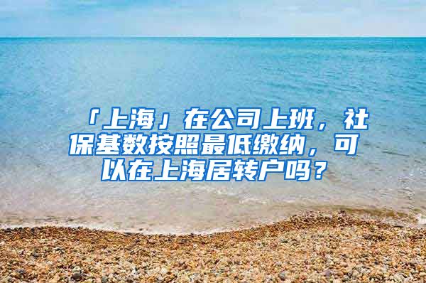 「上海」在公司上班，社保基数按照最低缴纳，可以在上海居转户吗？