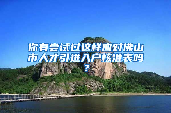 你有尝试过这样应对佛山市人才引进入户核准表吗？