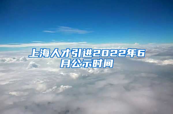 上海人才引进2022年6月公示时间