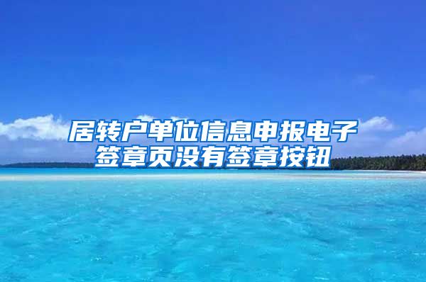 居转户单位信息申报电子签章页没有签章按钮