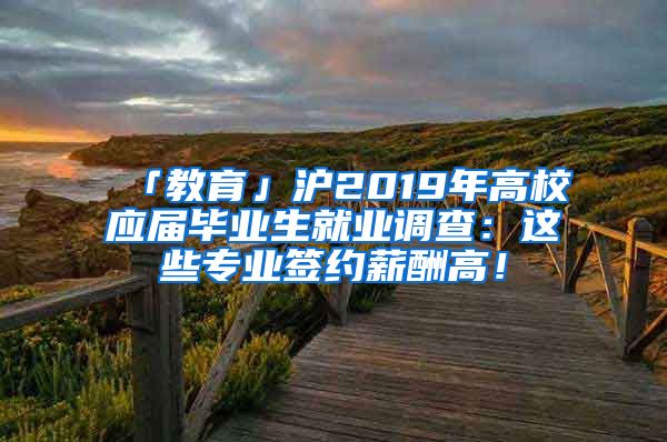 「教育」沪2019年高校应届毕业生就业调查：这些专业签约薪酬高！