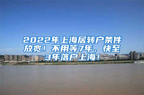 2022年上海居转户条件放宽！不用等7年，快至3年落户上海！