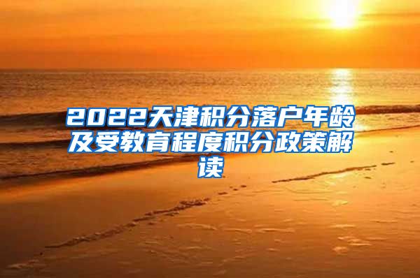 2022天津积分落户年龄及受教育程度积分政策解读