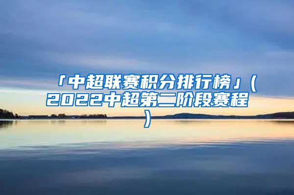 「中超联赛积分排行榜」(2022中超第二阶段赛程)