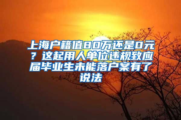 上海户籍值80万还是0元？这起用人单位违规致应届毕业生未能落户案有了说法