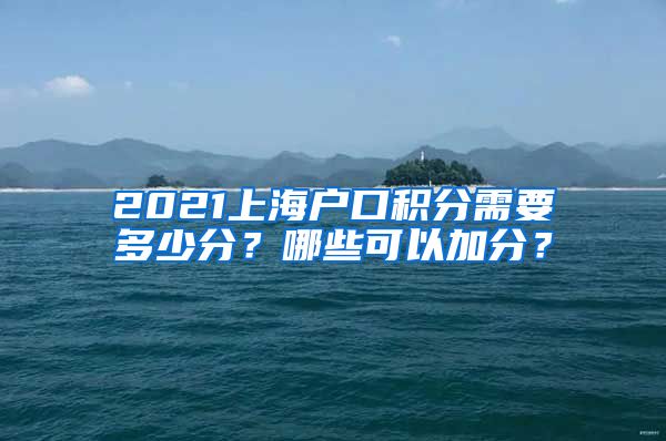 2021上海户口积分需要多少分？哪些可以加分？