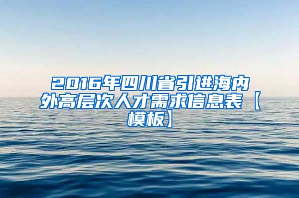 2016年四川省引进海内外高层次人才需求信息表【模板】