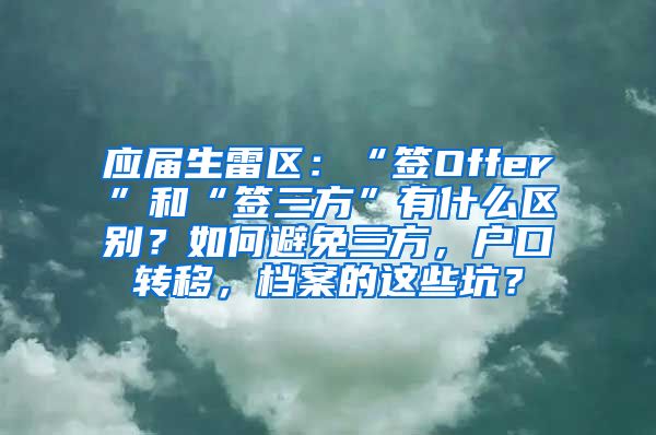 应届生雷区：“签Offer”和“签三方”有什么区别？如何避免三方，户口转移，档案的这些坑？