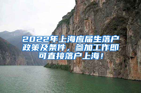 2022年上海应届生落户政策及条件，参加工作即可直接落户上海！