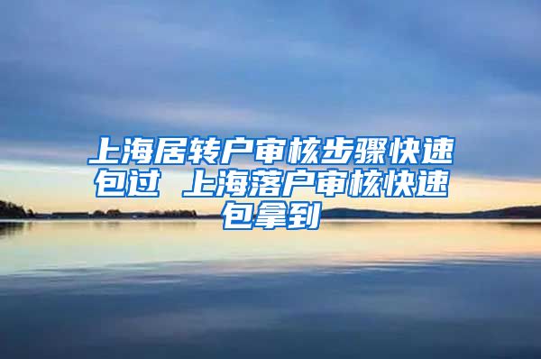 上海居转户审核步骤快速包过 上海落户审核快速包拿到