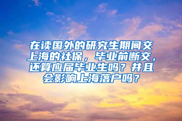 在读国外的研究生期间交上海的社保，毕业前断交，还算应届毕业生吗？并且会影响上海落户吗？