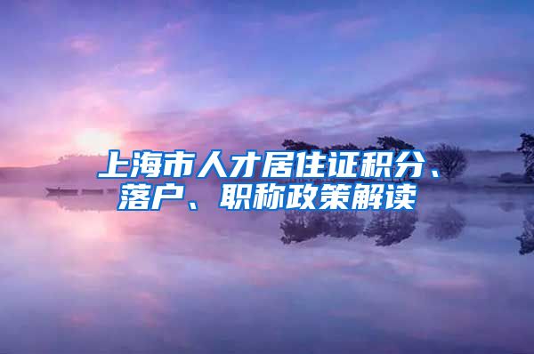 上海市人才居住证积分、落户、职称政策解读