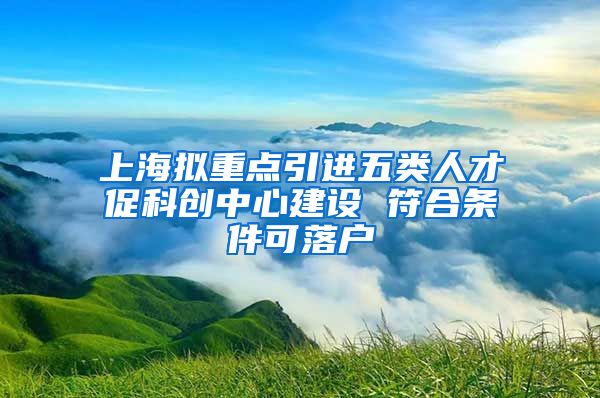 上海拟重点引进五类人才促科创中心建设 符合条件可落户