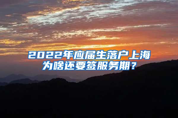 2022年应届生落户上海为啥还要签服务期？