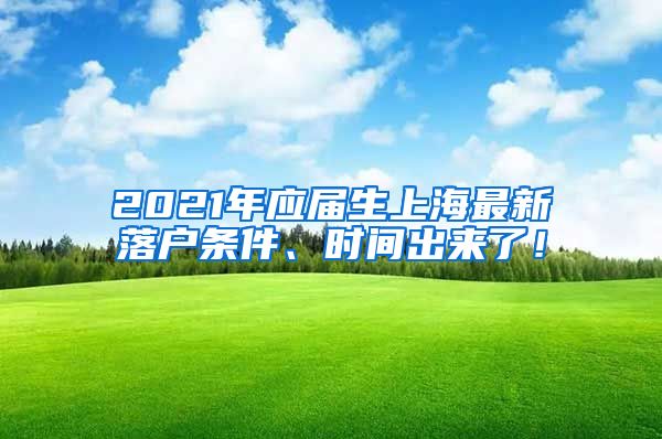 2021年应届生上海最新落户条件、时间出来了！