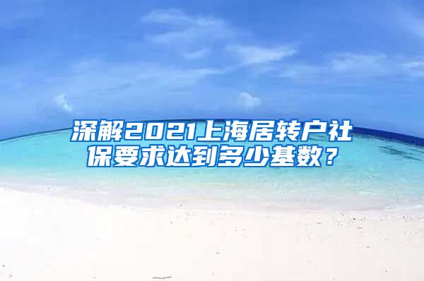 深解2021上海居转户社保要求达到多少基数？