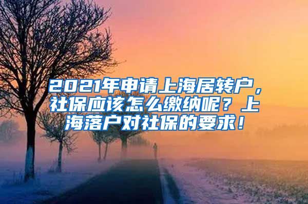 2021年申请上海居转户，社保应该怎么缴纳呢？上海落户对社保的要求！