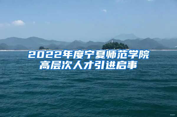 2022年度宁夏师范学院高层次人才引进启事