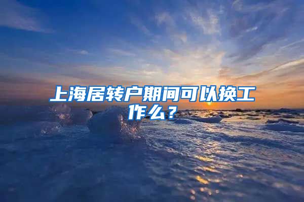 上海居转户期间可以换工作么？