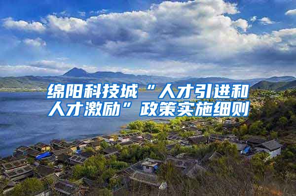 绵阳科技城“人才引进和人才激励”政策实施细则