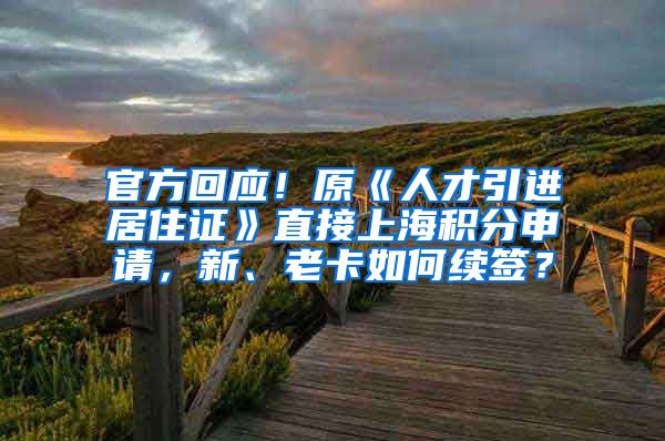 官方回应！原《人才引进居住证》直接上海积分申请，新、老卡如何续签？