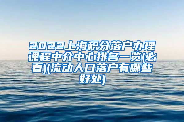 2022上海积分落户办理课程中介中心排名一览(必看)(流动人口落户有哪些好处)